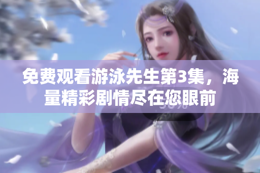 免費觀看游泳先生第3集，海量精彩劇情盡在您眼前