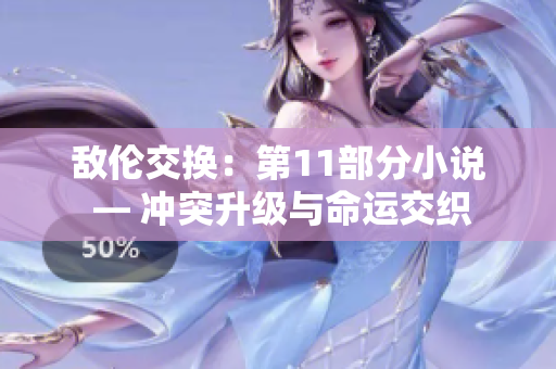 敵倫交換：第11部分小說(shuō) — 沖突升級(jí)與命運(yùn)交織