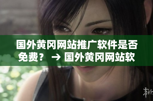國(guó)外黃岡網(wǎng)站推廣軟件是否免費(fèi)？ → 國(guó)外黃岡網(wǎng)站軟件推廣費(fèi)用情況查詢