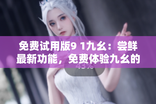 免費(fèi)試用版9 1九幺：嘗鮮最新功能，免費(fèi)體驗(yàn)九幺的全新功能