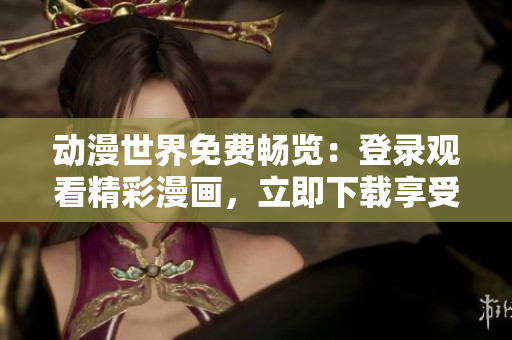 動(dòng)漫世界免費(fèi)暢覽：登錄觀看精彩漫畫(huà)，立即下載享受樂(lè)趣