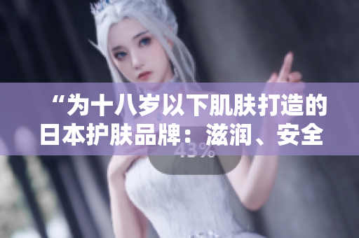 “為十八歲以下肌膚打造的日本護(hù)膚品牌：滋潤(rùn)、安全與有效！”