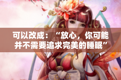 可以改成：“放心，你可能并不需要追求完美的睡眠”