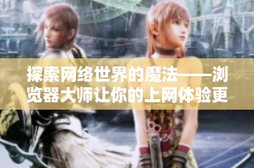 探索網(wǎng)絡(luò)世界的魔法——瀏覽器大師讓你的上網(wǎng)體驗(yàn)更精彩