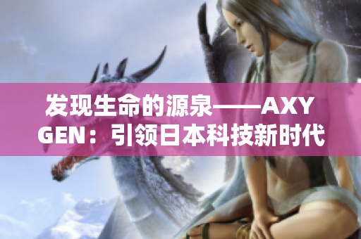 發(fā)現(xiàn)生命的源泉——AXYGEN：引領(lǐng)日本科技新時(shí)代的領(lǐng)軍企業(yè)