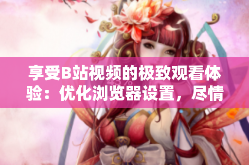 享受B站視頻的極致觀看體驗(yàn)：優(yōu)化瀏覽器設(shè)置，盡情暢游彈幕世界