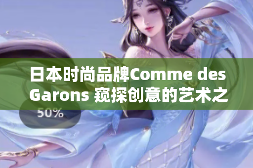 日本時尚品牌Comme des Garons 窺探創(chuàng)意的藝術(shù)之門 日本時尚品牌Comme des Garons 窺探創(chuàng)意的藝術(shù)之門