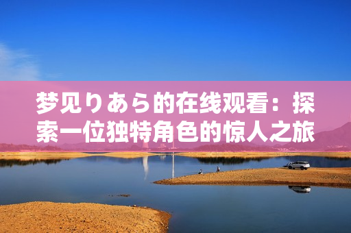 夢(mèng)見(jiàn)りあら的在線(xiàn)觀看：探索一位獨(dú)特角色的驚人之旅