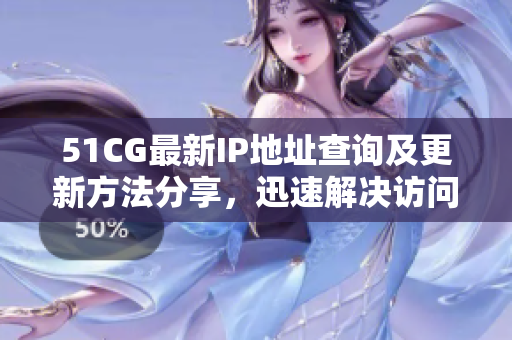 51CG最新IP地址查詢(xún)及更新方法分享，迅速解決訪問(wèn)問(wèn)題