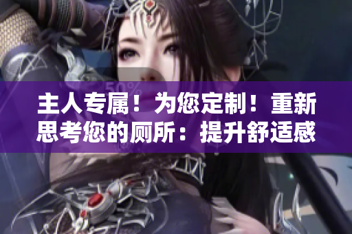 主人專屬！為您定制！重新思考您的廁所：提升舒適感的關(guān)鍵步驟