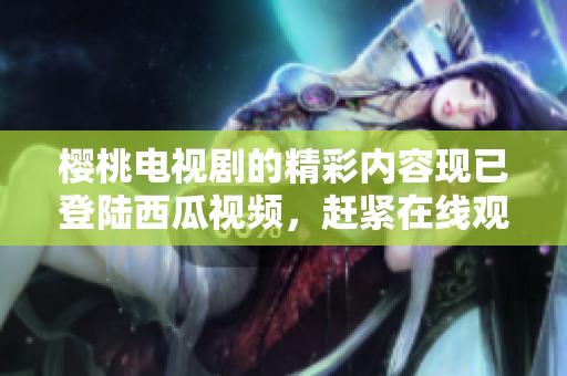 櫻桃電視劇的精彩內(nèi)容現(xiàn)已登陸西瓜視頻，趕緊在線觀看吧！