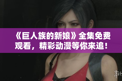 《巨人族的新娘》全集免費(fèi)觀看，精彩動漫等你來追！