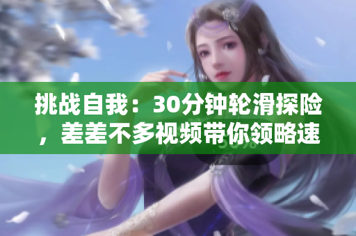 挑戰(zhàn)自我：30分鐘輪滑探險(xiǎn)，差差不多視頻帶你領(lǐng)略速度與技巧的融合