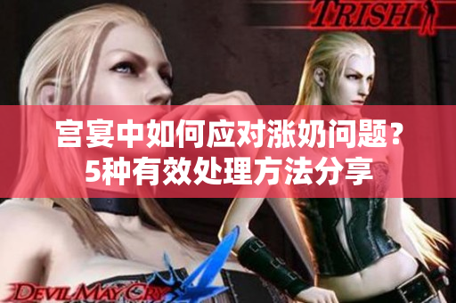 宮宴中如何應(yīng)對漲奶問題？5種有效處理方法分享
