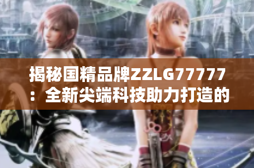 揭秘國(guó)精品牌ZZLG77777：全新尖端科技助力打造的高品質(zhì)產(chǎn)品