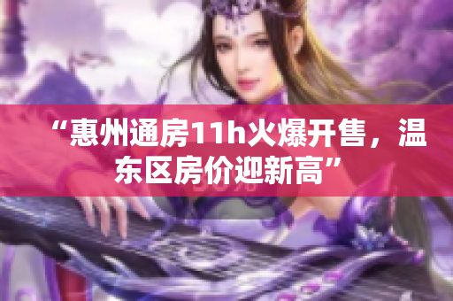 “惠州通房11h火爆開(kāi)售，溫東區(qū)房?jī)r(jià)迎新高”