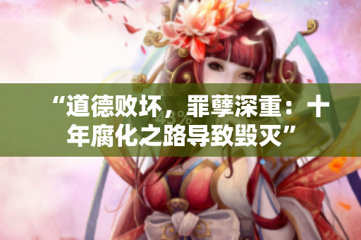 “道德敗壞，罪孽深重：十年腐化之路導(dǎo)致毀滅”