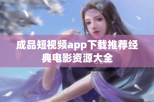 成品短視頻app下載推薦經(jīng)典電影資源大全