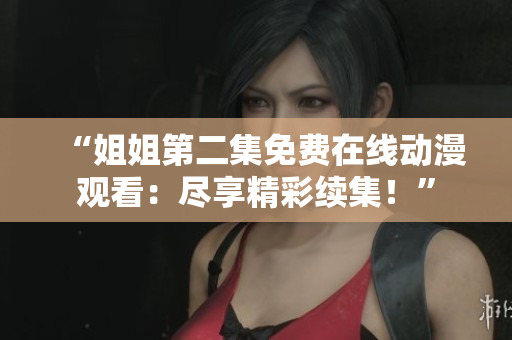“姐姐第二集免費(fèi)在線動(dòng)漫觀看：盡享精彩續(xù)集！”