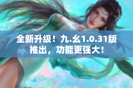 全新升級(jí)！九.幺1.0.31版推出，功能更強(qiáng)大！
