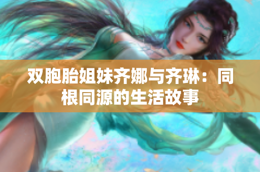 雙胞胎姐妹齊娜與齊琳：同根同源的生活故事