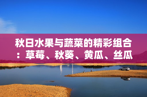秋日水果與蔬菜的精彩組合：草莓、秋葵、黃瓜、絲瓜和芭樂(lè)。