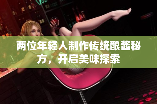 兩位年輕人制作傳統(tǒng)釀醬秘方，開啟美味探索