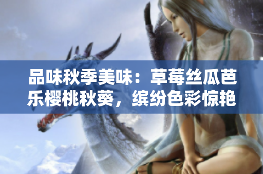 品味秋季美味：草莓絲瓜芭樂櫻桃秋葵，繽紛色彩驚艷味蕾2023