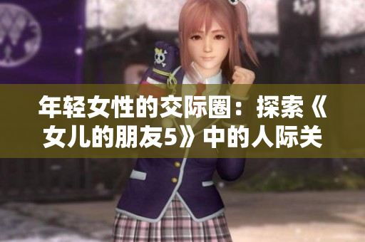 年輕女性的交際圈：探索《女兒的朋友5》中的人際關系與情感互動