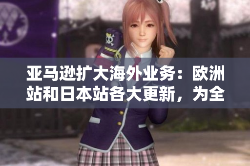 亞馬遜擴大海外業(yè)務：歐洲站和日本站各大更新，為全球消費者提供更多選擇
