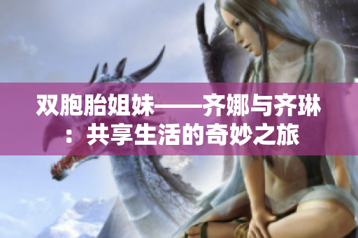 雙胞胎姐妹——齊娜與齊琳：共享生活的奇妙之旅