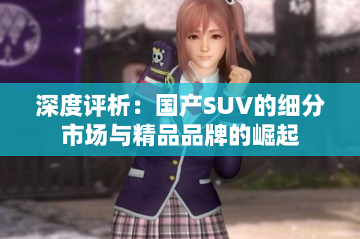 深度評析：國產(chǎn)SUV的細(xì)分市場與精品品牌的崛起
