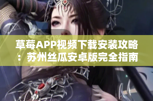 草莓APP視頻下載安裝攻略：蘇州絲瓜安卓版完全指南，無限暢享精彩視頻