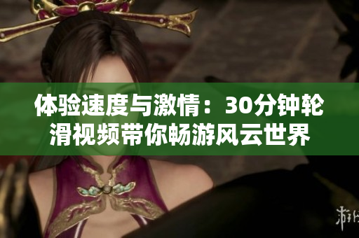 體驗速度與激情：30分鐘輪滑視頻帶你暢游風(fēng)云世界