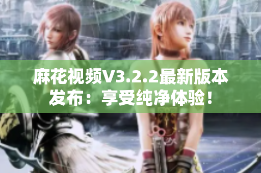麻花視頻V3.2.2最新版本發(fā)布：享受純凈體驗！