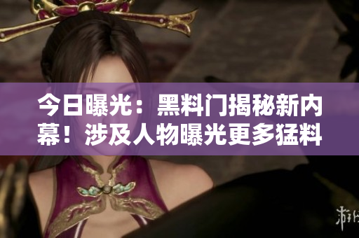今日曝光：黑料門揭秘新內(nèi)幕！涉及人物曝光更多猛料，引發(fā)熱議