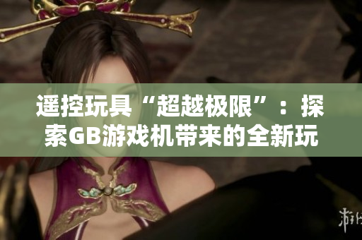 遙控玩具“超越極限”：探索GB游戲機(jī)帶來的全新玩法
