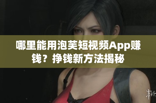 哪里能用泡芙短視頻App賺錢？掙錢新方法揭秘