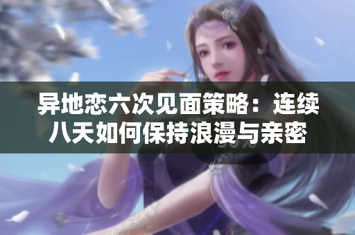 異地戀六次見面策略：連續(xù)八天如何保持浪漫與親密