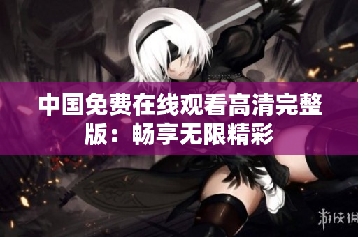 中國免費在線觀看高清完整版：暢享無限精彩