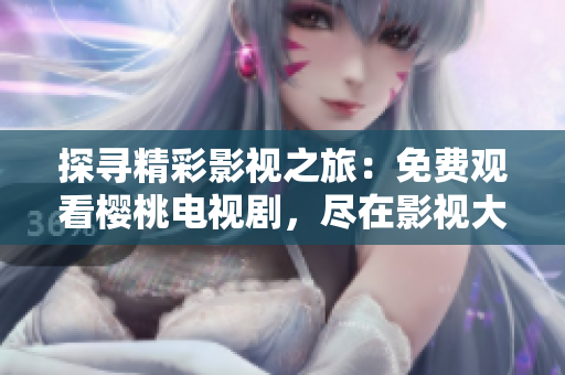 探尋精彩影視之旅：免費觀看櫻桃電視劇，盡在影視大全
