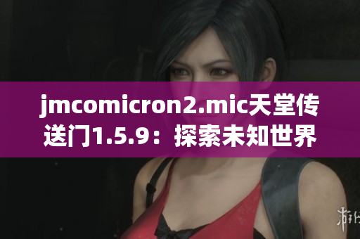 jmcomicron2.mic天堂傳送門1.5.9：探索未知世界的奇幻之旅