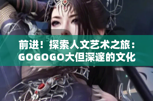 前進！探索人文藝術(shù)之旅：GOGOGO大但深邃的文化寶庫