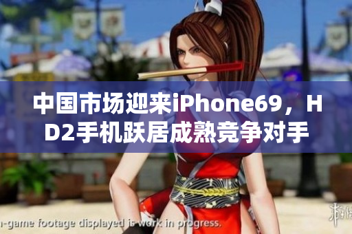 中國(guó)市場(chǎng)迎來(lái)iPhone69，HD2手機(jī)躍居成熟競(jìng)爭(zhēng)對(duì)手