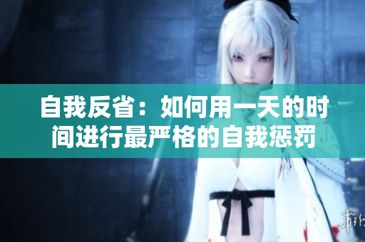 自我反?。喝绾斡靡惶斓臅r(shí)間進(jìn)行最嚴(yán)格的自我懲罰