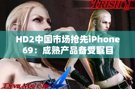 HD2中國市場搶先iPhone69：成熟產(chǎn)品備受矚目