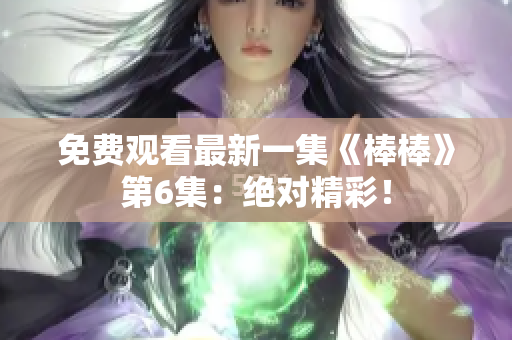 免費(fèi)觀看最新一集《棒棒》第6集：絕對(duì)精彩！