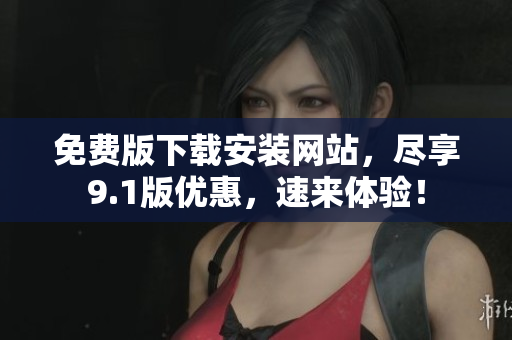 免費(fèi)版下載安裝網(wǎng)站，盡享9.1版優(yōu)惠，速來體驗(yàn)！