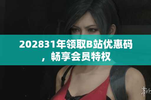 202831年領(lǐng)取B站優(yōu)惠碼，暢享會(huì)員特權(quán)