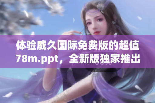 體驗(yàn)威久國(guó)際免費(fèi)版的超值78m.ppt，全新版獨(dú)家推出！